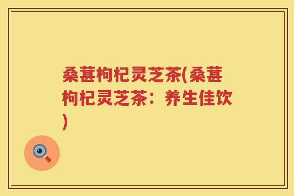 桑葚枸杞灵芝茶(桑葚枸杞灵芝茶:养生佳饮) 桑葚枸杞灵芝茶(桑葚枸杞灵芝茶:养生佳饮)