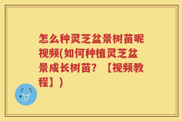 怎么种灵芝盆景树苗呢视频(如何种植灵芝盆景成长树苗？【视频教程】)