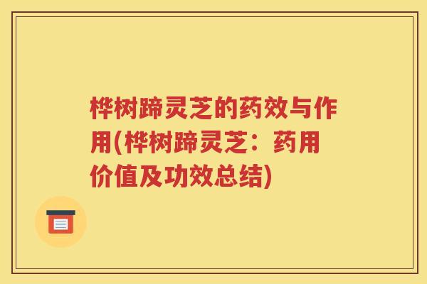 桦树蹄灵芝的与作用(桦树蹄灵芝:药用价值及功效总结) 桦树蹄灵芝的与作用(桦树蹄灵芝:药用价值及功效总结)