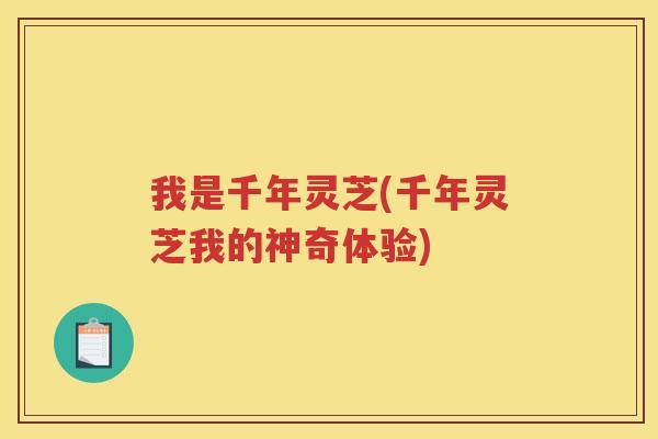 我是千年灵芝(千年灵芝我的神奇体验)