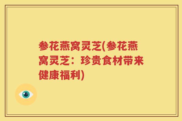 参花燕窝灵芝(参花燕窝灵芝：珍贵食材带来健康福利)