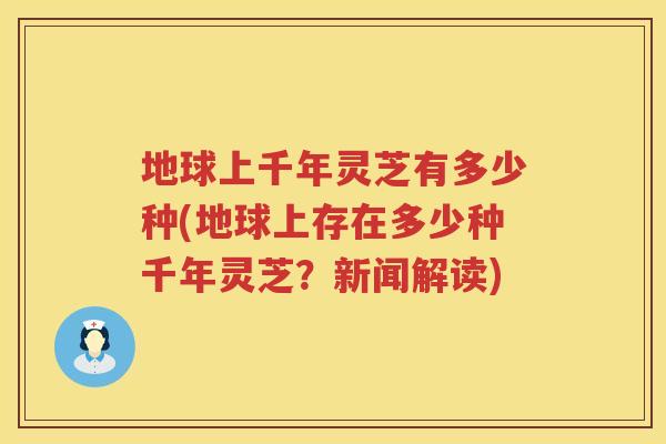 地球上千年灵芝有多少种(地球上存在多少种千年灵芝?新闻解读) 地球上千年灵芝有多少种(地球上存在多少种千年灵芝?新闻解读)