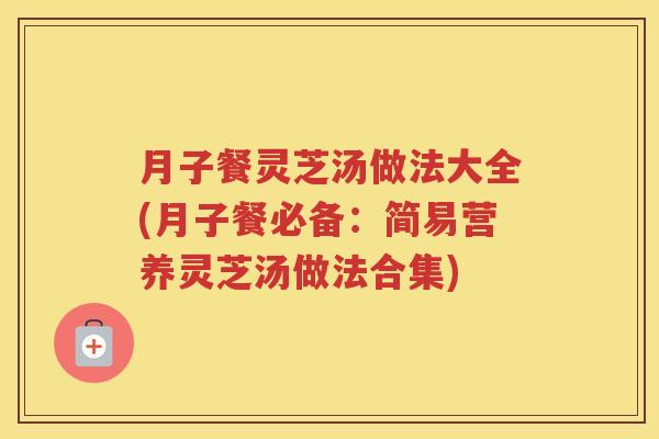 月子餐灵芝汤做法大全(月子餐必备:简易营养灵芝汤做法合集) 月子餐灵芝汤做法大全(月子餐必备:简易营养灵芝汤做法合集)