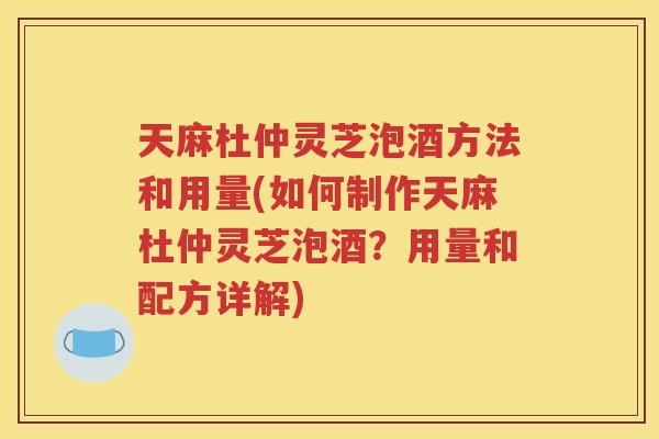 天麻杜仲灵芝泡酒方法和用量(如何制作天麻杜仲灵芝泡酒?用量和配方详解) 天麻杜仲灵芝泡酒方法和用量(如何制作天麻杜仲灵芝泡酒?用量和配方详解)