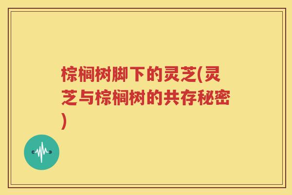 棕榈树脚下的灵芝(灵芝与棕榈树的共存秘密)