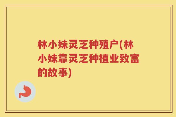 林小妹灵芝种殖户(林小妹靠灵芝种植业致富的故事) 林小妹灵芝种殖户(林小妹靠灵芝种植业致富的故事)