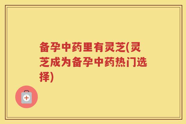 备孕里有灵芝(灵芝成为备孕热门选择)