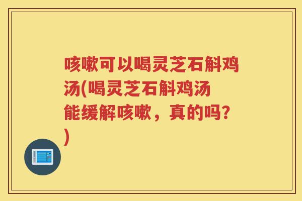 可以喝灵芝石斛鸡汤(喝灵芝石斛鸡汤 能缓解，真的吗？)