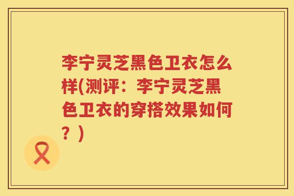 李宁灵芝黑色卫衣怎么样(测评：李宁灵芝黑色卫衣的穿搭效果如何？)