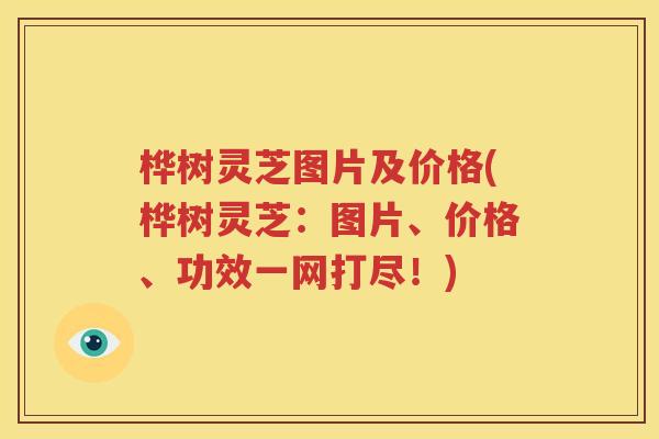 桦树灵芝图片及价格(桦树灵芝：图片、价格、功效一网打尽！)