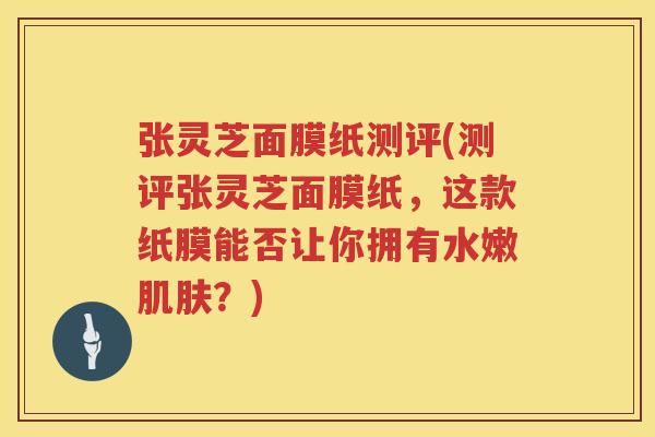 张灵芝面膜纸测评(测评张灵芝面膜纸，这款纸膜能否让你拥有水嫩？)