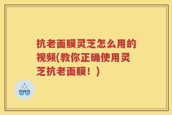抗老面膜灵芝怎么用的视频(教你正确使用灵芝抗老面膜！)