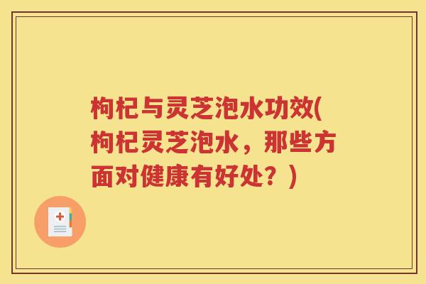枸杞与灵芝泡水功效(枸杞灵芝泡水，那些方面对健康有好处？)
