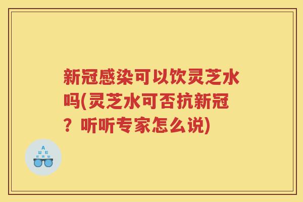 新冠可以饮灵芝水吗(灵芝水可否抗新冠?听听专家怎么说) 新冠可以饮灵芝水吗(灵芝水可否抗新冠?听听专家怎么说)