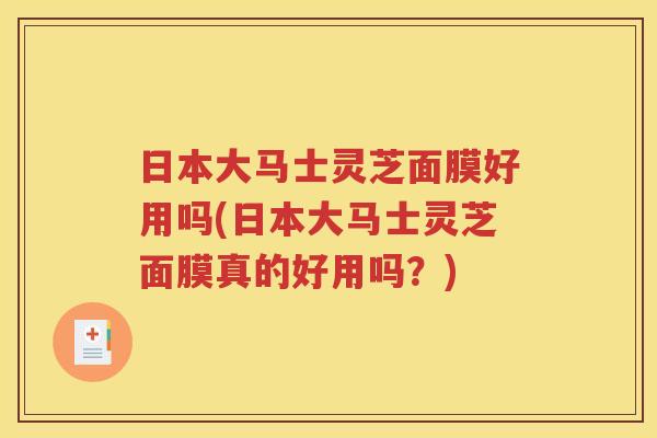 日本大马士灵芝面膜好用吗(日本大马士灵芝面膜真的好用吗？)