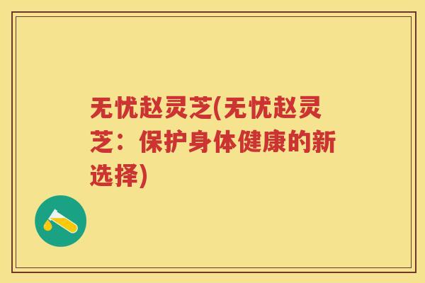 无忧赵灵芝(无忧赵灵芝：保护身体健康的新选择)
