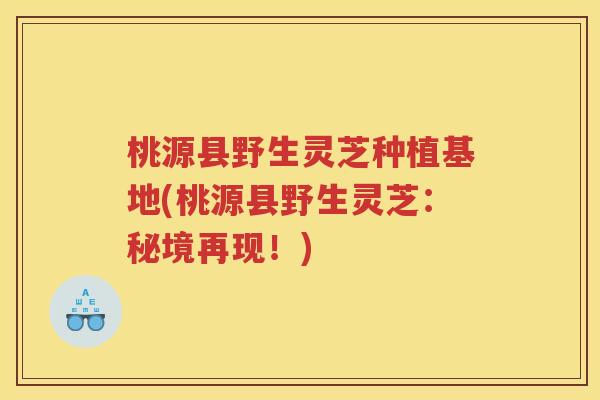 桃源县野生灵芝种植基地(桃源县野生灵芝：秘境再现！)