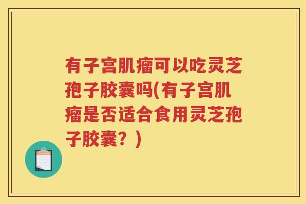 有子宫可以吃灵芝孢子胶囊吗(有子宫是否适合食用灵芝孢子胶囊?) 有子宫可以吃灵芝孢子胶囊吗(有子宫是否适合食用灵芝孢子胶囊?)