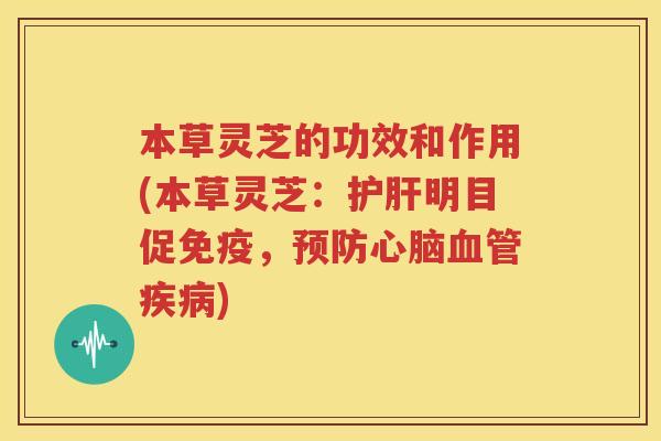 本草灵芝的功效和作用(本草灵芝:明目促免疫,) 本草灵芝的功效和作用(本草灵芝:明目促免疫,)