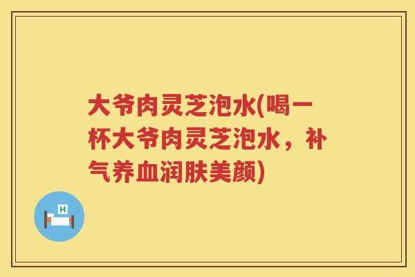 大爷肉灵芝泡水(喝一杯大爷肉灵芝泡水，润肤美颜)