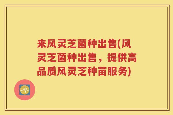 来风灵芝菌种出售(风灵芝菌种出售，提供高品质风灵芝种苗服务)