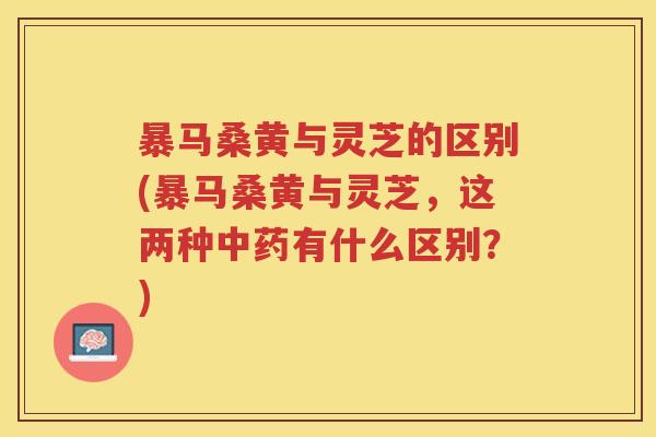 暴马桑黄与灵芝的区别(暴马桑黄与灵芝,这两种有什么区别?) 暴马桑黄与灵芝的区别(暴马桑黄与灵芝,这两种有什么区别?)