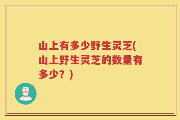 山上有多少野生灵芝(山上野生灵芝的数量有多少？)