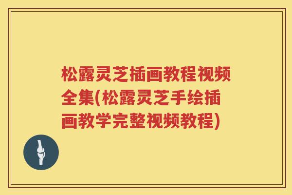 松露灵芝插画教程视频全集(松露灵芝手绘插画教学完整视频教程) 松露灵芝插画教程视频全集(松露灵芝手绘插画教学完整视频教程)