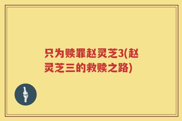 只为赎罪赵灵芝3(赵灵芝三的救赎之路)