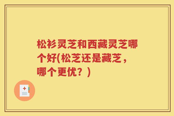 松衫灵芝和西藏灵芝哪个好(松芝还是藏芝，哪个更优？)