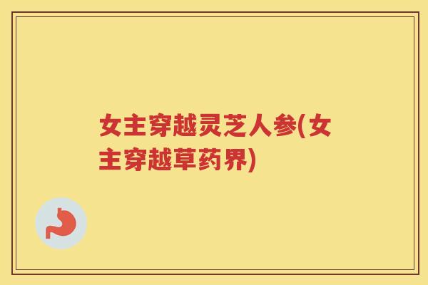 女主穿越灵芝人参(女主穿越草药界)