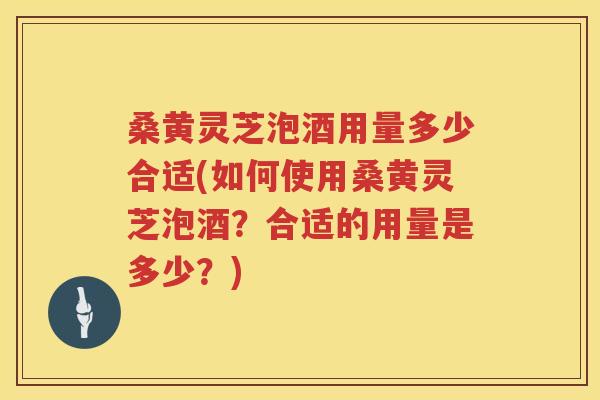 桑黄灵芝泡酒用量多少合适(如何使用桑黄灵芝泡酒?合适的用量是多少?) 桑黄灵芝泡酒用量多少合适(如何使用桑黄灵芝泡酒?合适的用量是多少?)