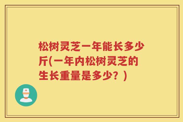 松树灵芝一年能长多少斤(一年内松树灵芝的生长重量是多少？)