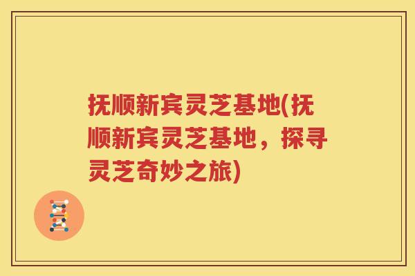 抚顺新宾灵芝基地(抚顺新宾灵芝基地，探寻灵芝奇妙之旅)