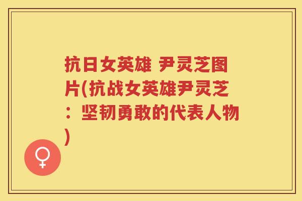 抗日女英雄 尹灵芝图片(抗战女英雄尹灵芝:坚韧勇敢的代表人物) 抗日女英雄 尹灵芝图片(抗战女英雄尹灵芝:坚韧勇敢的代表人物)
