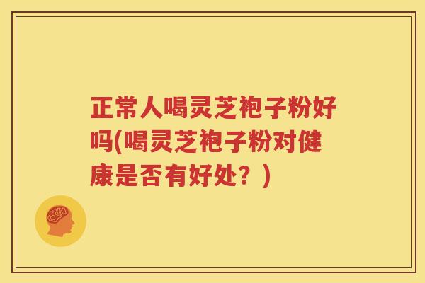 正常人喝灵芝袍子粉好吗(喝灵芝袍子粉对健康是否有好处?) 正常人喝灵芝袍子粉好吗(喝灵芝袍子粉对健康是否有好处?)