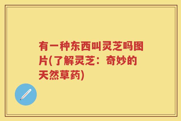 有一种东西叫灵芝吗图片(了解灵芝：奇妙的天然草药)