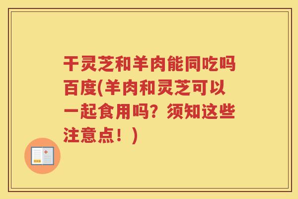 干灵芝和羊肉能同吃吗百度(羊肉和灵芝可以一起食用吗？须知这些注意点！)
