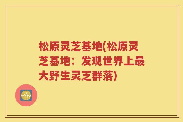 松原灵芝基地(松原灵芝基地：发现世界上大野生灵芝群落)