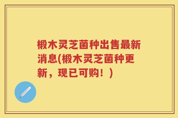 椴木灵芝菌种出售新消息(椴木灵芝菌种更新,现已可购!) 椴木灵芝菌种出售新消息(椴木灵芝菌种更新,现已可购!)