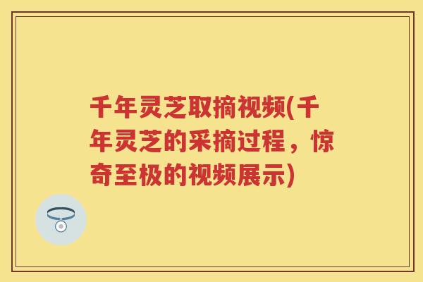 千年灵芝取摘视频(千年灵芝的采摘过程，惊奇至极的视频展示)