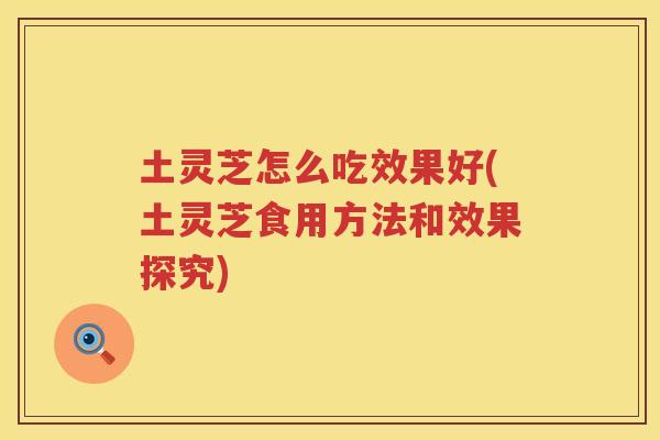 土灵芝怎么吃效果好(土灵芝食用方法和效果探究)