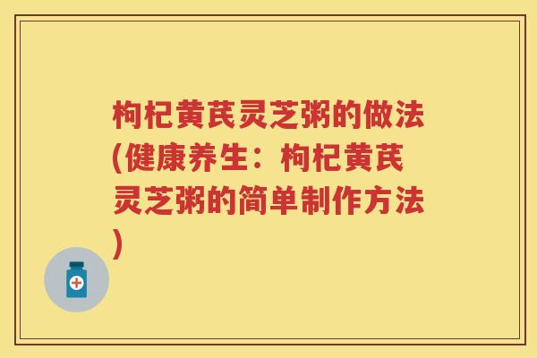 枸杞黄芪灵芝粥的做法(健康养生：枸杞黄芪灵芝粥的简单制作方法)