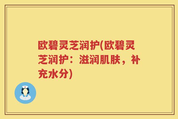 欧碧灵芝润护(欧碧灵芝润护：滋润，补充水分)