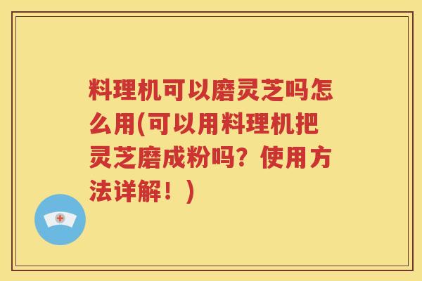 料理机可以磨灵芝吗怎么用(可以用料理机把灵芝磨成粉吗?使用方法详解!) 料理机可以磨灵芝吗怎么用(可以用料理机把灵芝磨成粉吗?使用方法详解!)
