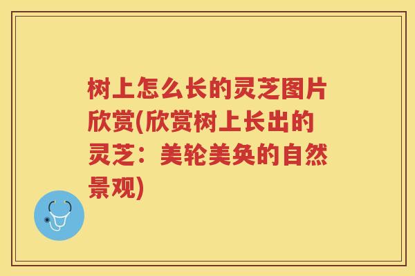树上怎么长的灵芝图片欣赏(欣赏树上长出的灵芝：美轮美奂的自然景观)