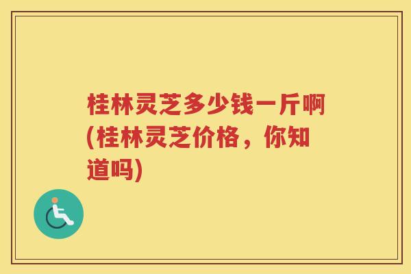 桂林灵芝多少钱一斤啊(桂林灵芝价格，你知道吗)