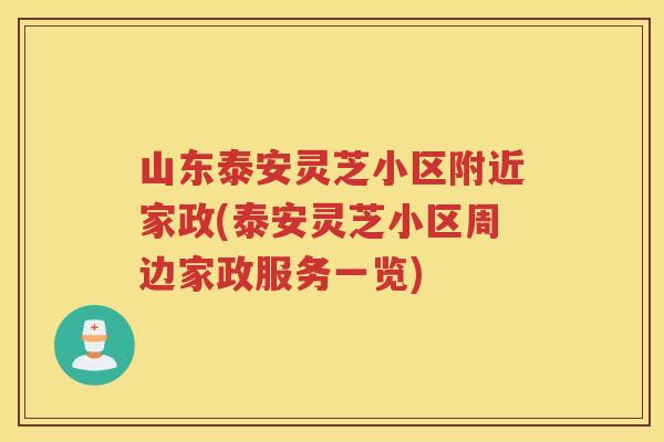 山东泰安灵芝小区附近家政(泰安灵芝小区周边家政服务一览) 山东泰安灵芝小区附近家政(泰安灵芝小区周边家政服务一览)