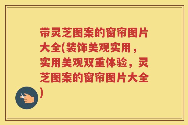 带灵芝图案的窗帘图片大全(装饰美观实用,实用美观双重体验,灵芝图案的窗帘图片大全) 带灵芝图案的窗帘图片大全(装饰美观实用,实用美观双重体验,灵芝图案的窗帘图片大全)