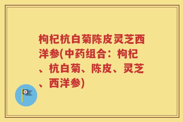 枸杞杭白菊陈皮灵芝西洋参(组合:枸杞、杭白菊、陈皮、灵芝、西洋参) 枸杞杭白菊陈皮灵芝西洋参(组合:枸杞、杭白菊、陈皮、灵芝、西洋参)